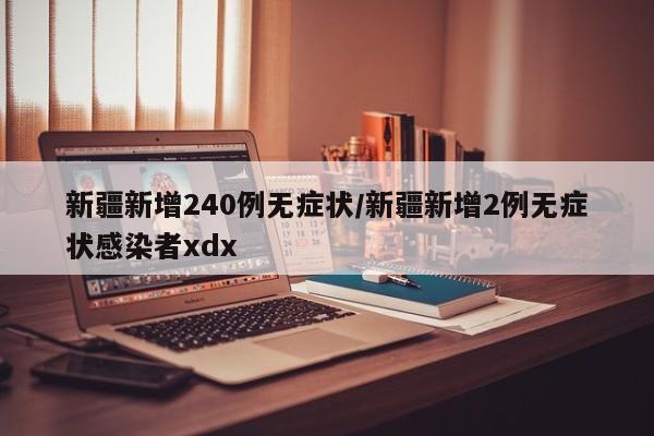 新疆新增240例无症状/新疆新增2例无症状感染者xdx