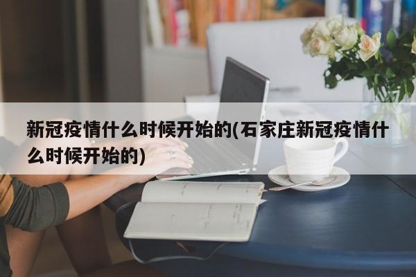 新冠疫情什么时候开始的(石家庄新冠疫情什么时候开始的)