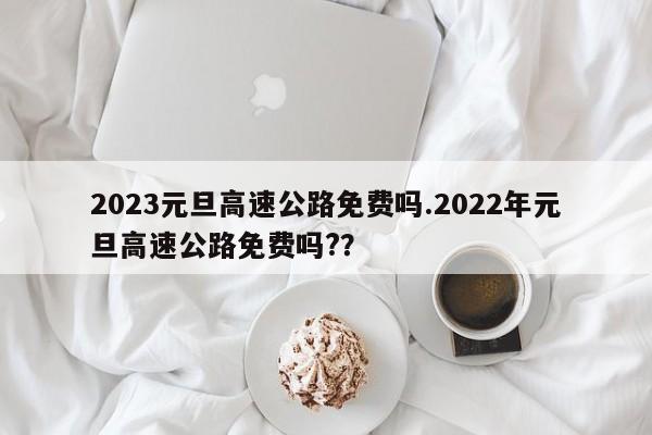 2023元旦高速公路免费吗.2022年元旦高速公路免费吗??
