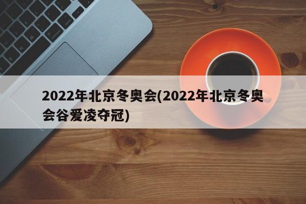 2022年北京冬奥会(2022年北京冬奥会谷爱凌夺冠)