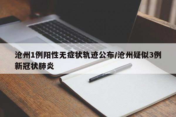沧州1例阳性无症状轨迹公布/沧州疑似3例新冠状肺炎