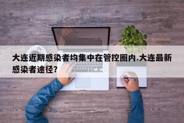 大连近期感染者均集中在管控圈内.大连最新感染者途径?