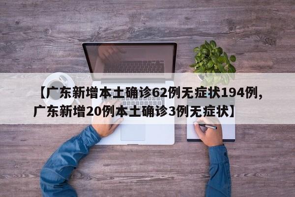 【广东新增本土确诊62例无症状194例,广东新增20例本土确诊3例无症状】