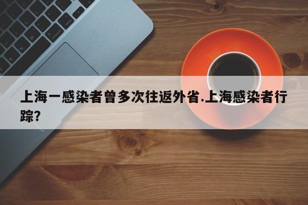 上海一感染者曾多次往返外省.上海感染者行踪?