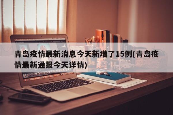 青岛疫情最新消息今天新增了15例(青岛疫情最新通报今天详情)
