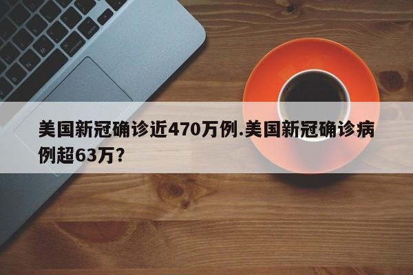 美国新冠确诊近470万例.美国新冠确诊病例超63万?