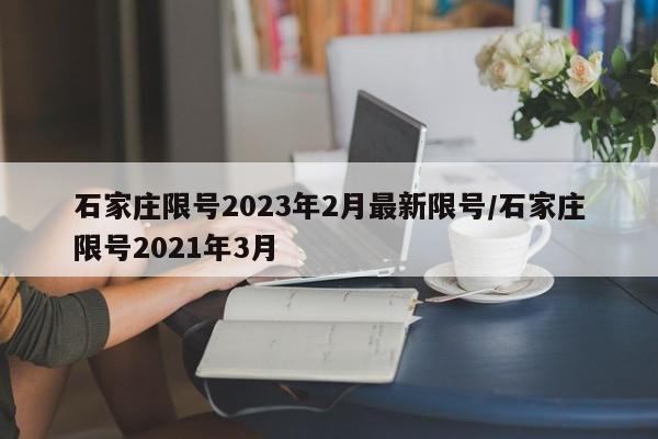 石家庄限号2023年2月最新限号/石家庄限号2021年3月