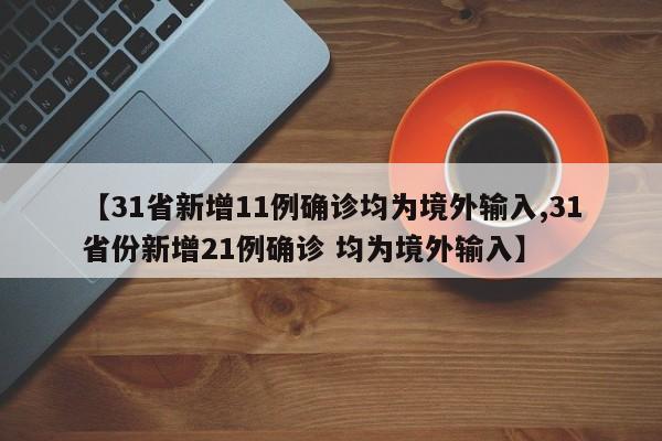 【31省新增11例确诊均为境外输入,31省份新增21例确诊 均为境外输入】
