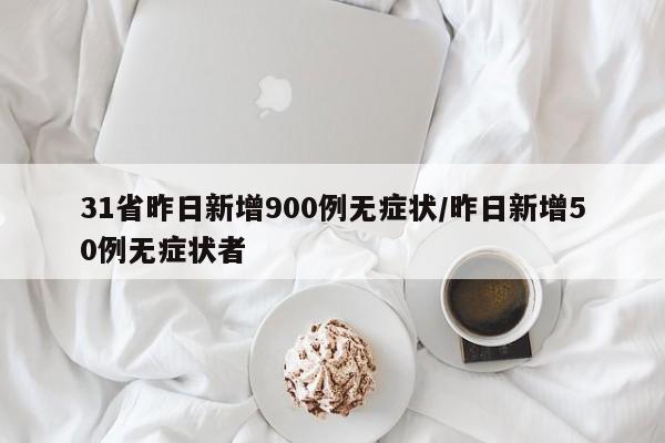 31省昨日新增900例无症状/昨日新增50例无症状者