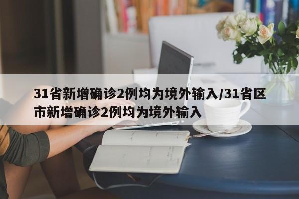 31省新增确诊2例均为境外输入/31省区市新增确诊2例均为境外输入
