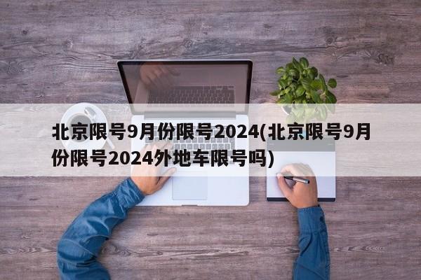 北京限号9月份限号2024(北京限号9月份限号2024外地车限号吗)