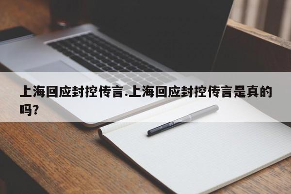 上海回应封控传言.上海回应封控传言是真的吗?