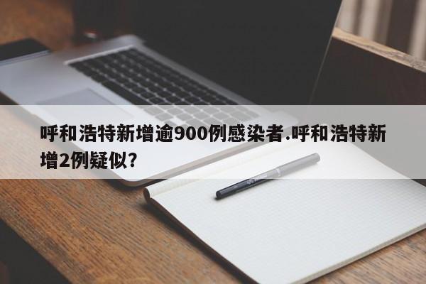 呼和浩特新增逾900例感染者.呼和浩特新增2例疑似?
