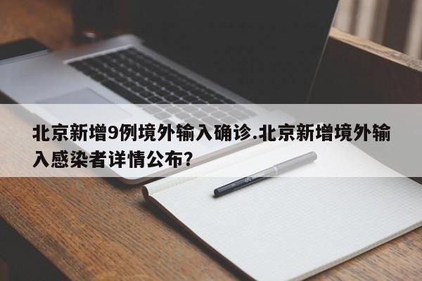 北京新增9例境外输入确诊.北京新增境外输入感染者详情公布?