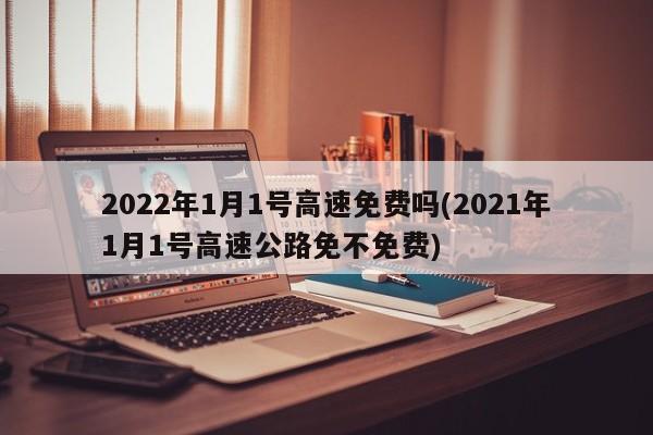 2022年1月1号高速免费吗(2021年1月1号高速公路免不免费)