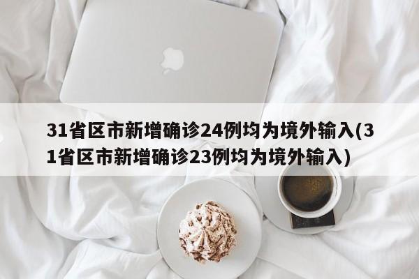31省区市新增确诊24例均为境外输入(31省区市新增确诊23例均为境外输入)