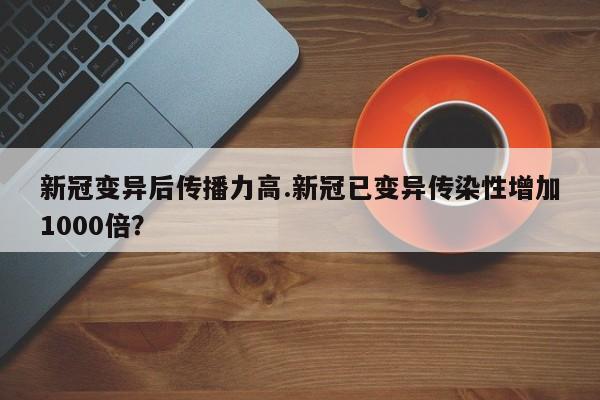 新冠变异后传播力高.新冠已变异传染性增加1000倍?
