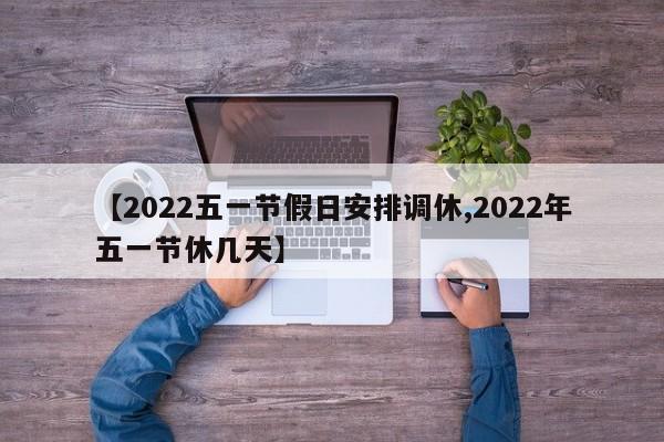【2022五一节假日安排调休,2022年五一节休几天】