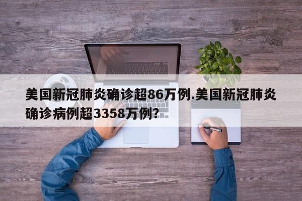 美国新冠肺炎确诊超86万例.美国新冠肺炎确诊病例超3358万例?