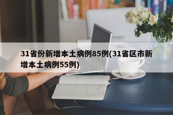 31省份新增本土病例85例(31省区市新增本土病例55例)