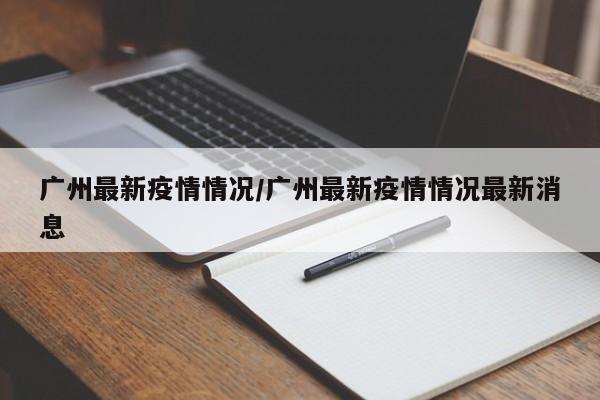 广州最新疫情情况/广州最新疫情情况最新消息