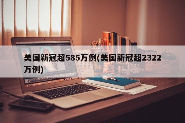 美国新冠超585万例(美国新冠超2322万例)