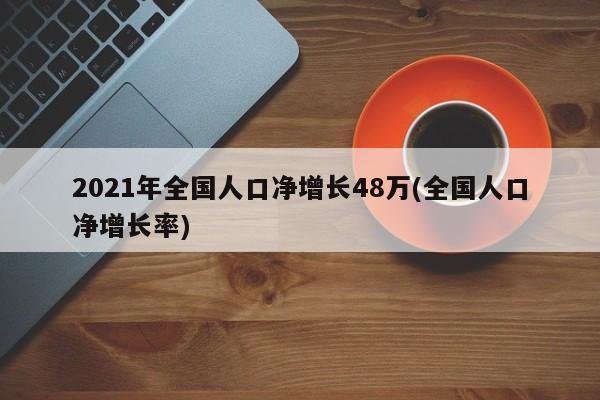 2021年全国人口净增长48万(全国人口净增长率)