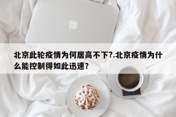 北京此轮疫情为何居高不下?.北京疫情为什么能控制得如此迅速?