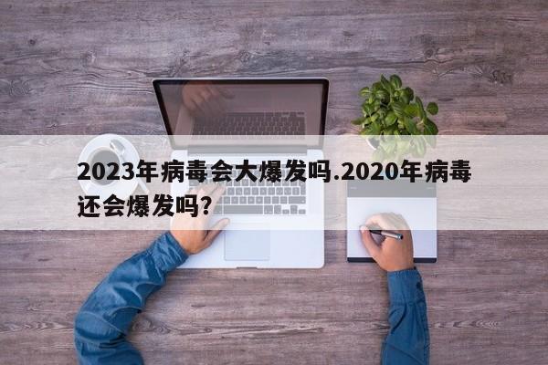 2023年病毒会大爆发吗.2020年病毒还会爆发吗?