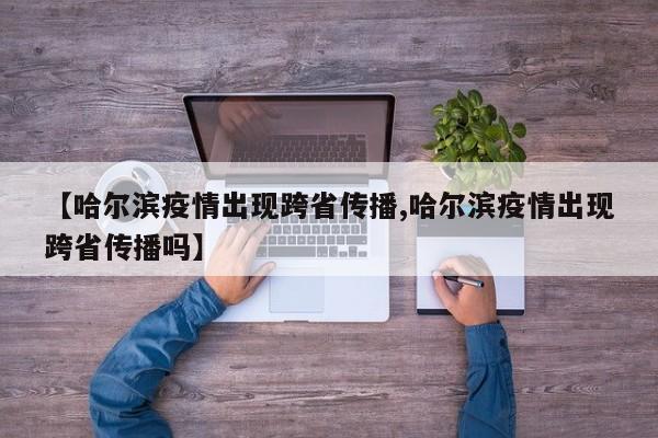 【哈尔滨疫情出现跨省传播,哈尔滨疫情出现跨省传播吗】