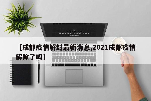 【成都疫情解封最新消息,2021成都疫情解除了吗】