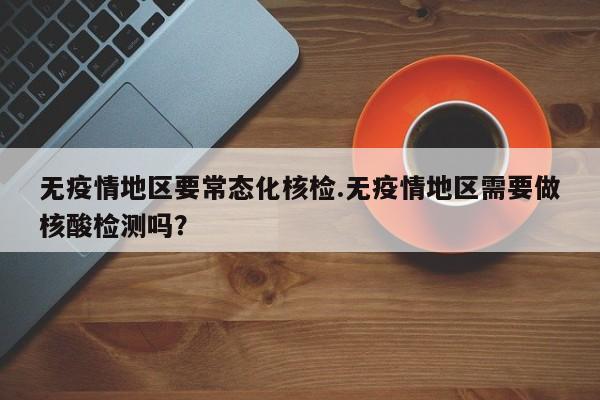 无疫情地区要常态化核检.无疫情地区需要做核酸检测吗?