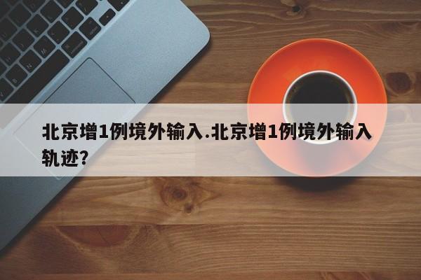 北京增1例境外输入.北京增1例境外输入 轨迹?