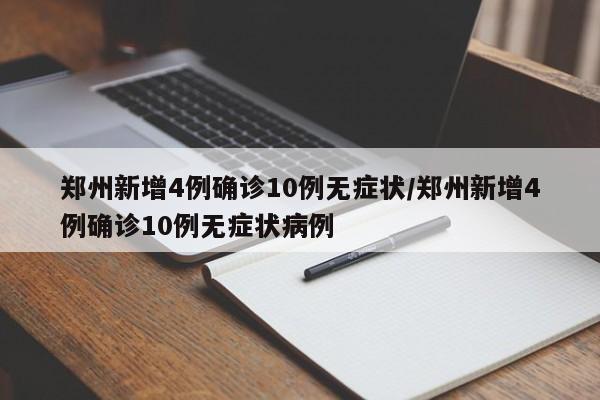 郑州新增4例确诊10例无症状/郑州新增4例确诊10例无症状病例