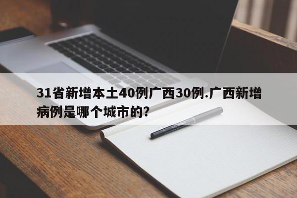 31省新增本土40例广西30例.广西新增病例是哪个城市的?