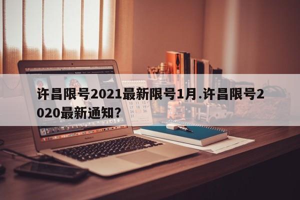 许昌限号2021最新限号1月.许昌限号2020最新通知?