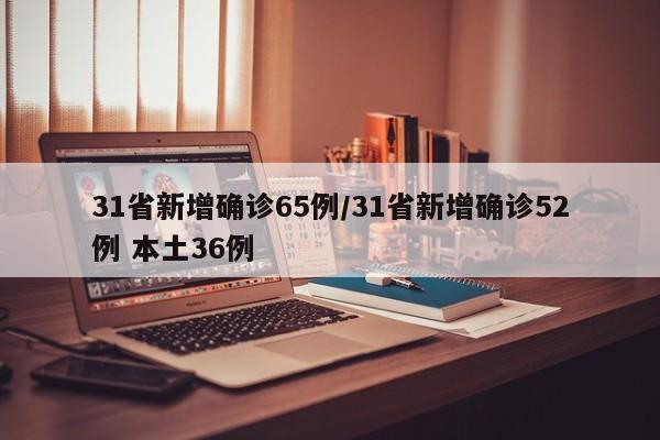 31省新增确诊65例/31省新增确诊52例 本土36例