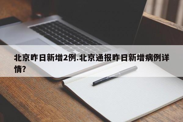 北京昨日新增2例.北京通报昨日新增病例详情?