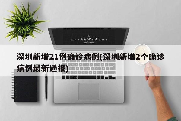 深圳新增21例确诊病例(深圳新增2个确诊病例最新通报)
