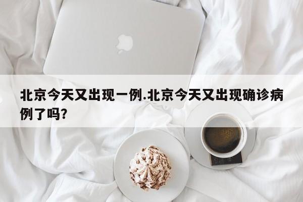 北京今天又出现一例.北京今天又出现确诊病例了吗?