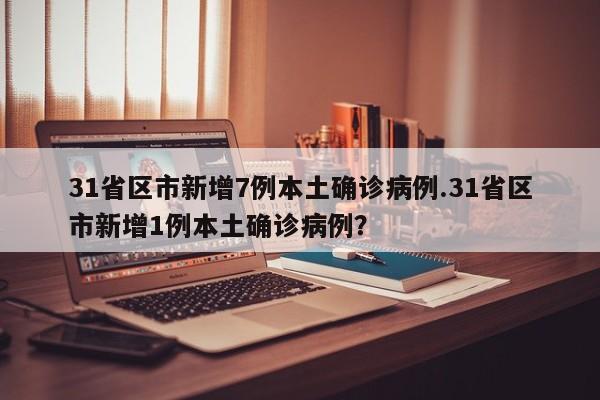 31省区市新增7例本土确诊病例.31省区市新增1例本土确诊病例?
