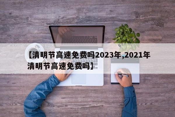 【清明节高速免费吗2023年,2021年 清明节高速免费吗】
