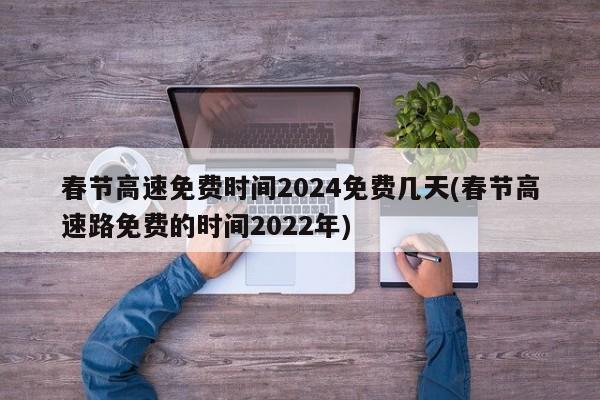 春节高速免费时间2024免费几天(春节高速路免费的时间2022年)