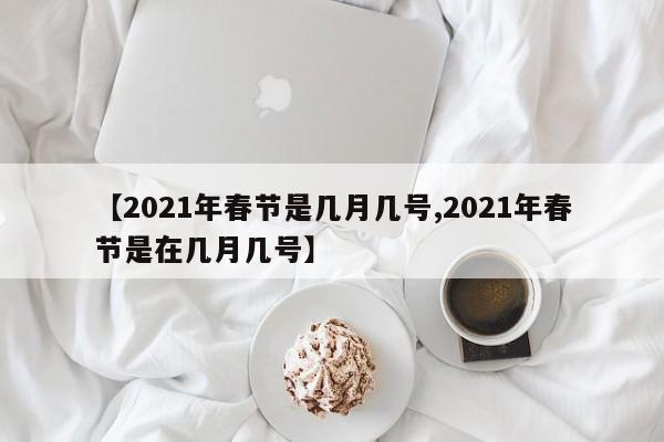 【2021年春节是几月几号,2021年春节是在几月几号】